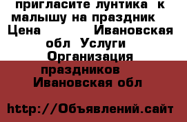 пригласите лунтика  к малышу на праздник. › Цена ­ 1 500 - Ивановская обл. Услуги » Организация праздников   . Ивановская обл.